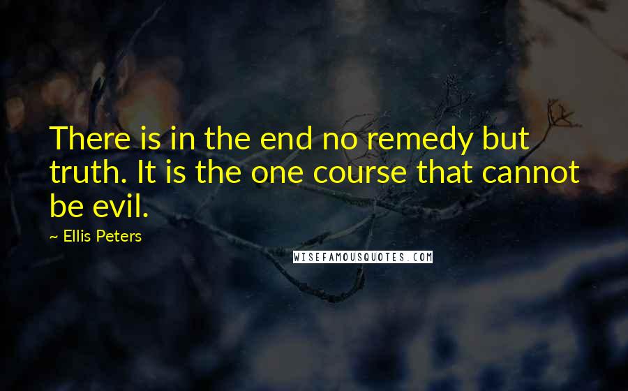 Ellis Peters Quotes: There is in the end no remedy but truth. It is the one course that cannot be evil.