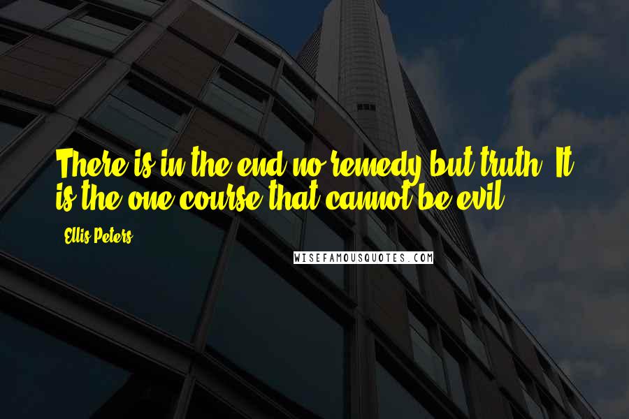 Ellis Peters Quotes: There is in the end no remedy but truth. It is the one course that cannot be evil.