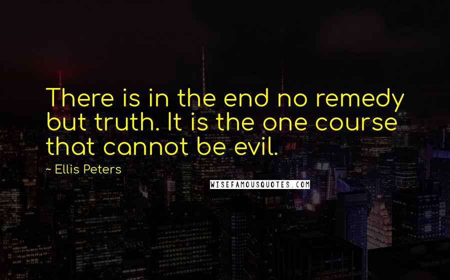 Ellis Peters Quotes: There is in the end no remedy but truth. It is the one course that cannot be evil.