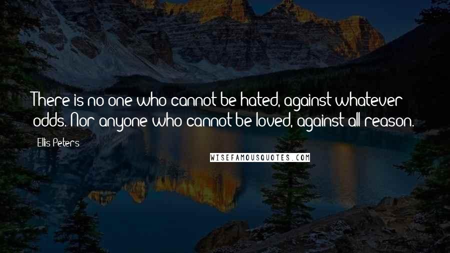 Ellis Peters Quotes: There is no one who cannot be hated, against whatever odds. Nor anyone who cannot be loved, against all reason.