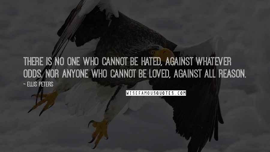 Ellis Peters Quotes: There is no one who cannot be hated, against whatever odds. Nor anyone who cannot be loved, against all reason.