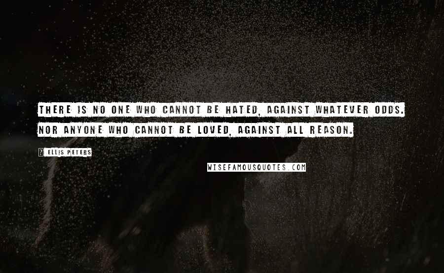 Ellis Peters Quotes: There is no one who cannot be hated, against whatever odds. Nor anyone who cannot be loved, against all reason.