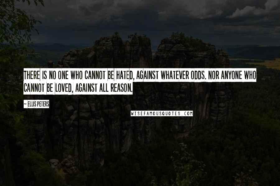 Ellis Peters Quotes: There is no one who cannot be hated, against whatever odds. Nor anyone who cannot be loved, against all reason.