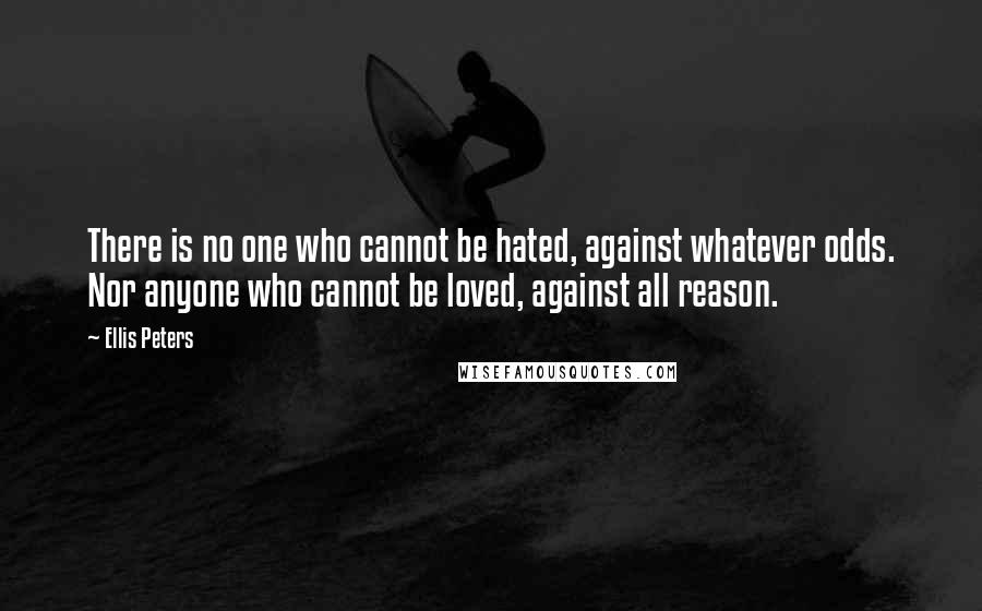 Ellis Peters Quotes: There is no one who cannot be hated, against whatever odds. Nor anyone who cannot be loved, against all reason.