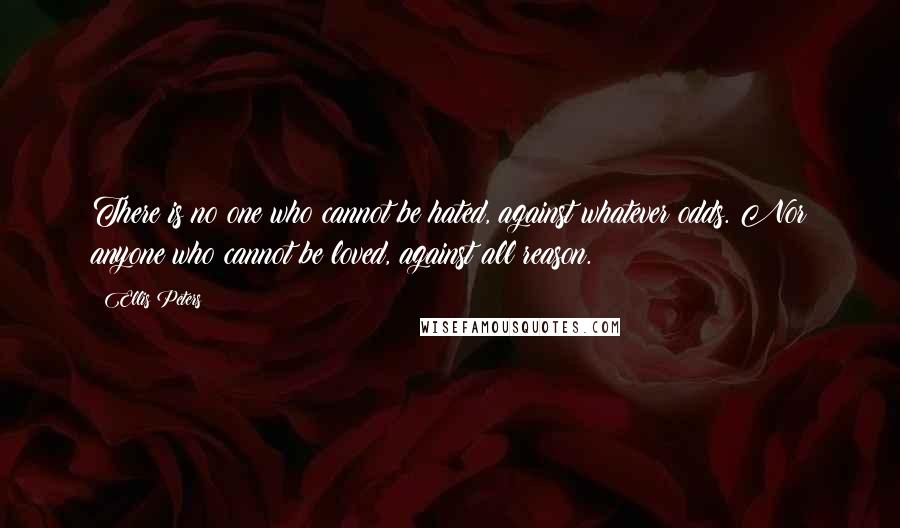 Ellis Peters Quotes: There is no one who cannot be hated, against whatever odds. Nor anyone who cannot be loved, against all reason.