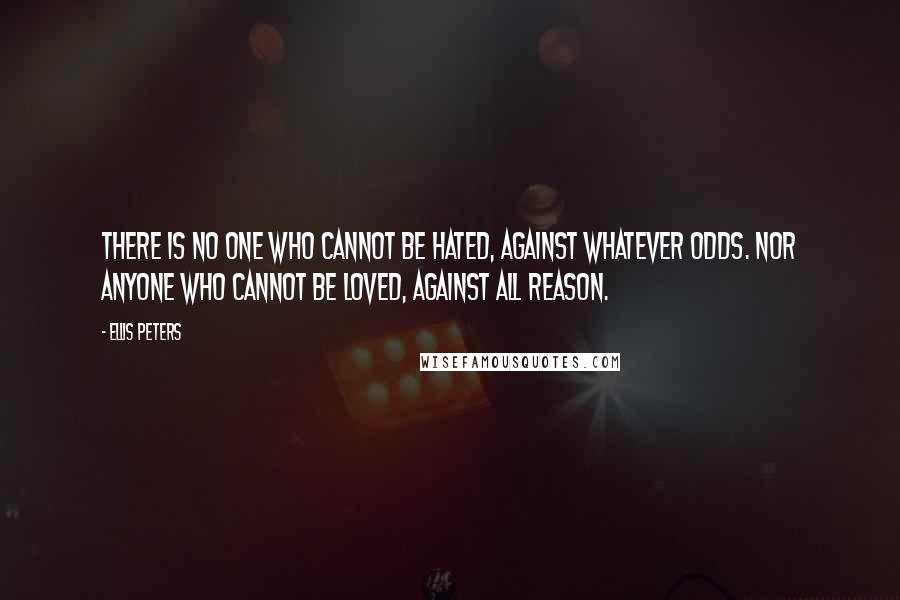 Ellis Peters Quotes: There is no one who cannot be hated, against whatever odds. Nor anyone who cannot be loved, against all reason.