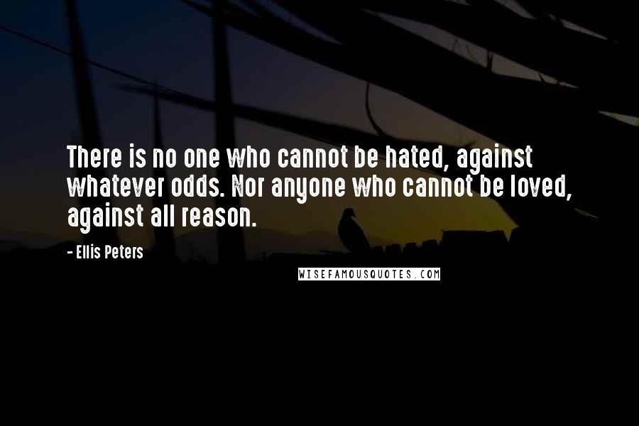 Ellis Peters Quotes: There is no one who cannot be hated, against whatever odds. Nor anyone who cannot be loved, against all reason.