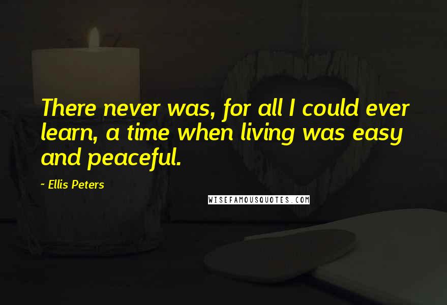 Ellis Peters Quotes: There never was, for all I could ever learn, a time when living was easy and peaceful.