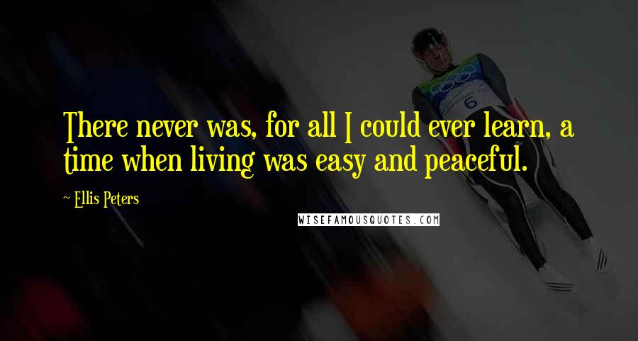 Ellis Peters Quotes: There never was, for all I could ever learn, a time when living was easy and peaceful.