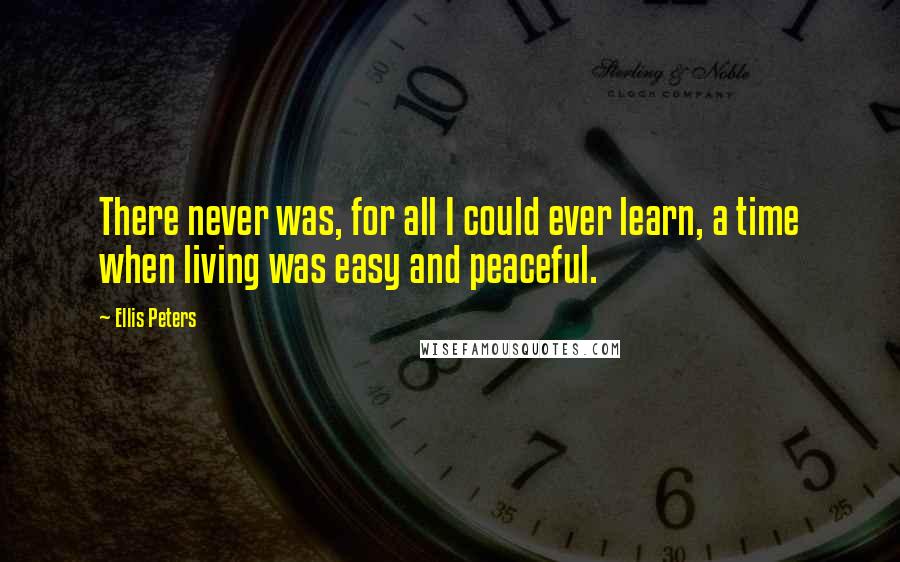 Ellis Peters Quotes: There never was, for all I could ever learn, a time when living was easy and peaceful.