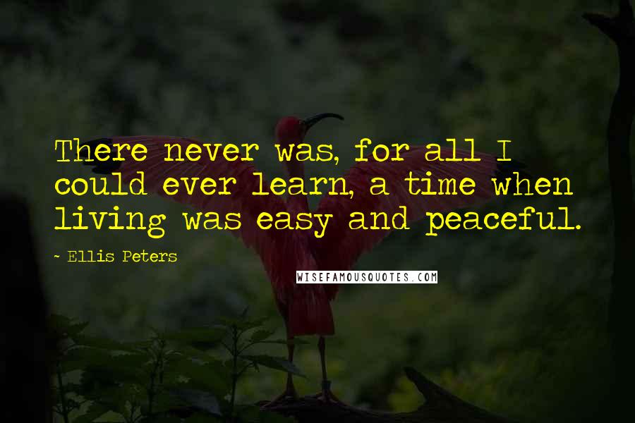 Ellis Peters Quotes: There never was, for all I could ever learn, a time when living was easy and peaceful.