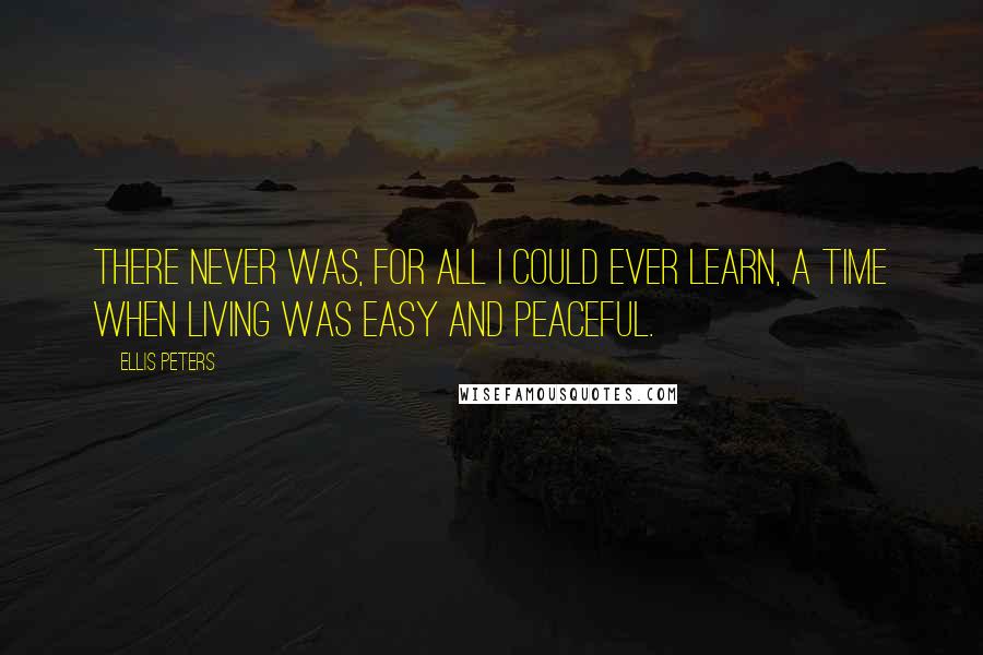 Ellis Peters Quotes: There never was, for all I could ever learn, a time when living was easy and peaceful.