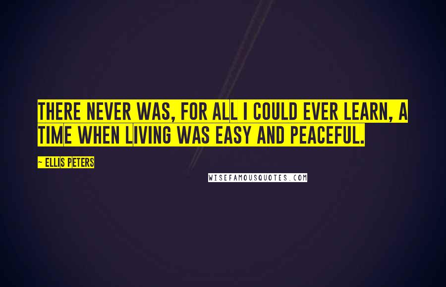 Ellis Peters Quotes: There never was, for all I could ever learn, a time when living was easy and peaceful.