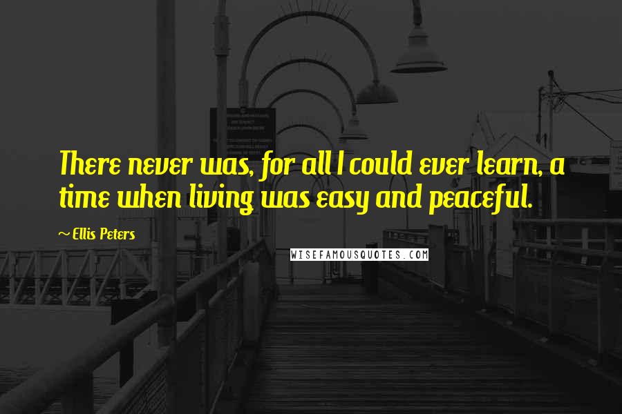 Ellis Peters Quotes: There never was, for all I could ever learn, a time when living was easy and peaceful.