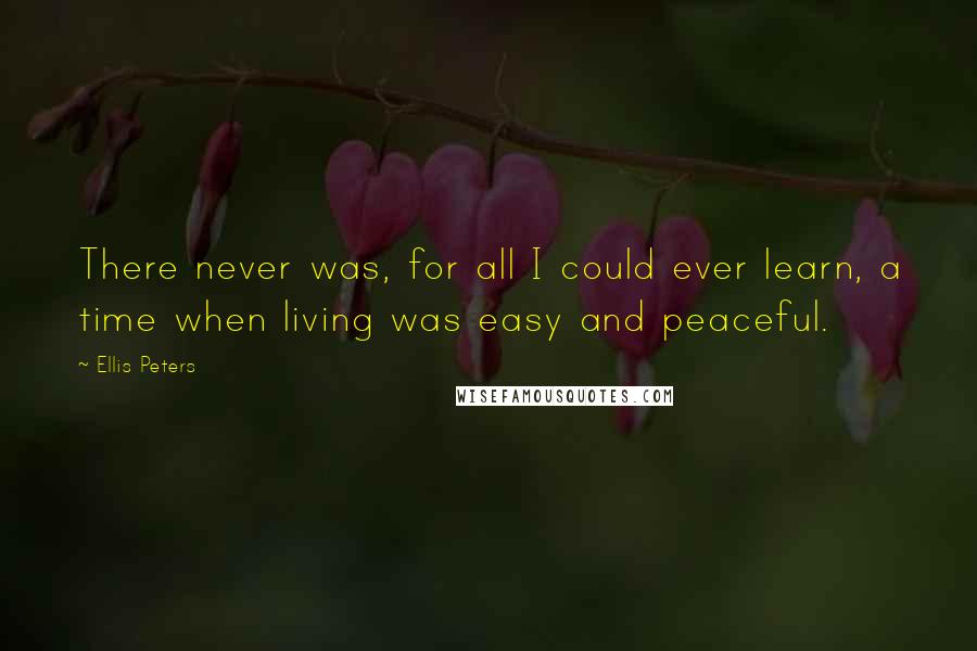 Ellis Peters Quotes: There never was, for all I could ever learn, a time when living was easy and peaceful.