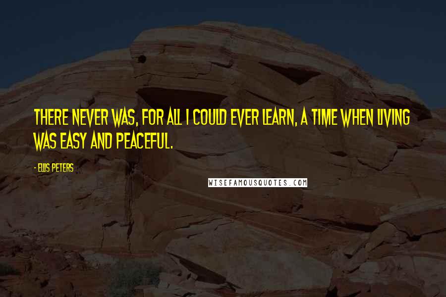 Ellis Peters Quotes: There never was, for all I could ever learn, a time when living was easy and peaceful.