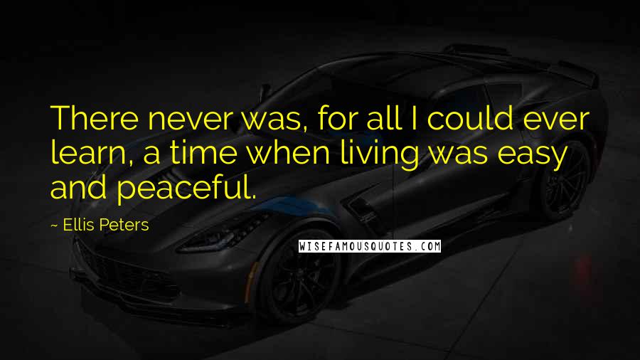 Ellis Peters Quotes: There never was, for all I could ever learn, a time when living was easy and peaceful.