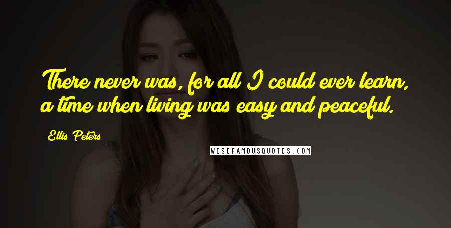 Ellis Peters Quotes: There never was, for all I could ever learn, a time when living was easy and peaceful.