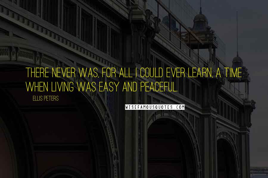 Ellis Peters Quotes: There never was, for all I could ever learn, a time when living was easy and peaceful.