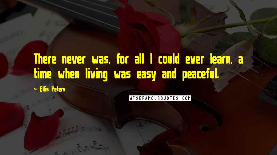 Ellis Peters Quotes: There never was, for all I could ever learn, a time when living was easy and peaceful.