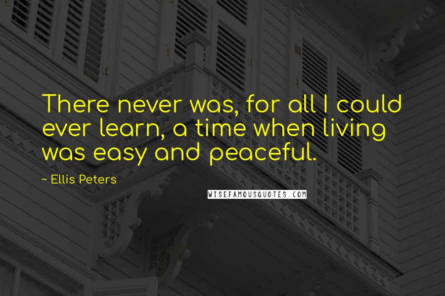 Ellis Peters Quotes: There never was, for all I could ever learn, a time when living was easy and peaceful.