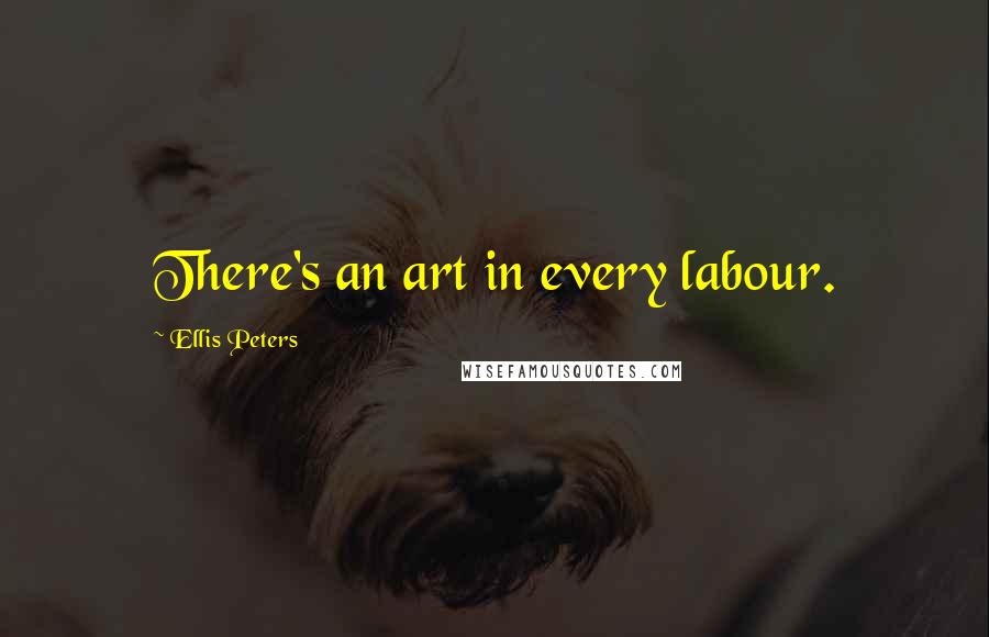 Ellis Peters Quotes: There's an art in every labour.