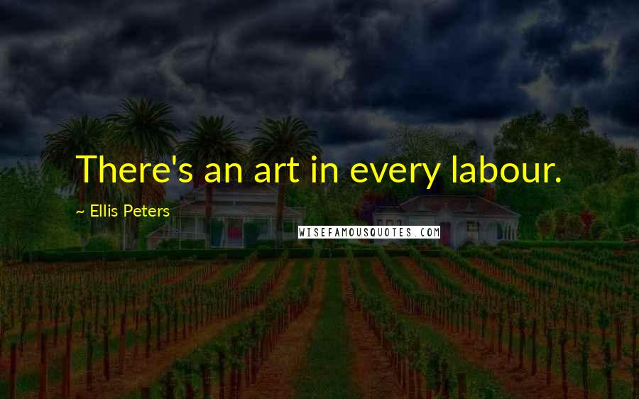 Ellis Peters Quotes: There's an art in every labour.