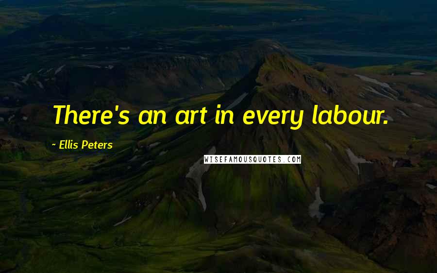 Ellis Peters Quotes: There's an art in every labour.