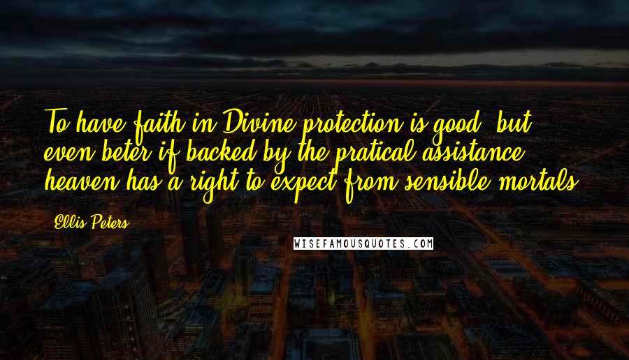 Ellis Peters Quotes: To have faith in Divine protection is good, but even beter if backed by the pratical assistance heaven has a right to expect from sensible mortals.