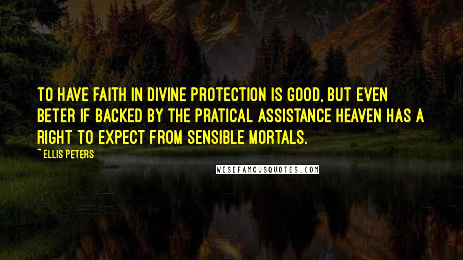 Ellis Peters Quotes: To have faith in Divine protection is good, but even beter if backed by the pratical assistance heaven has a right to expect from sensible mortals.