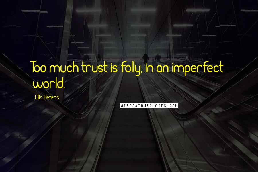 Ellis Peters Quotes: Too much trust is folly, in an imperfect world.
