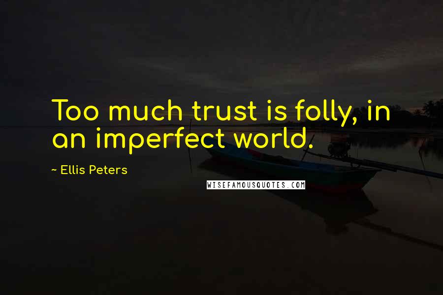 Ellis Peters Quotes: Too much trust is folly, in an imperfect world.