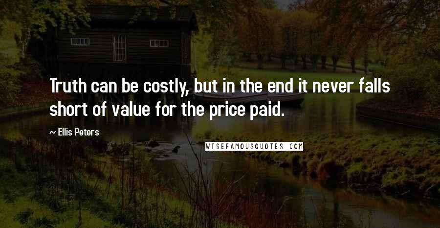 Ellis Peters Quotes: Truth can be costly, but in the end it never falls short of value for the price paid.