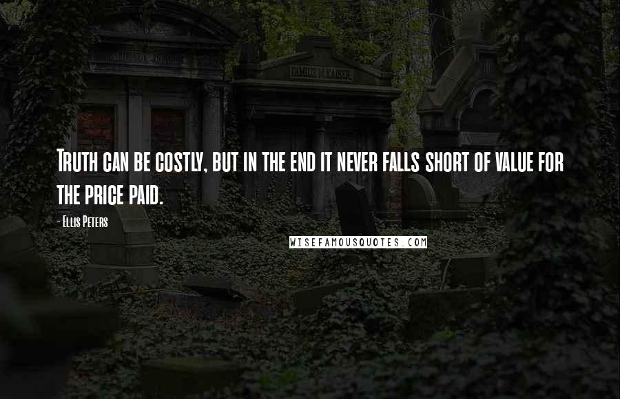 Ellis Peters Quotes: Truth can be costly, but in the end it never falls short of value for the price paid.