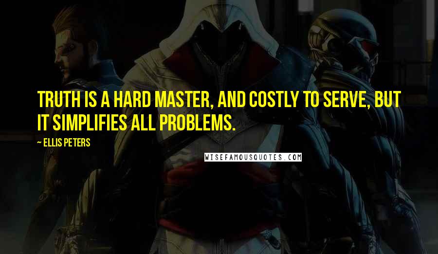 Ellis Peters Quotes: Truth is a hard master, and costly to serve, but it simplifies all problems.