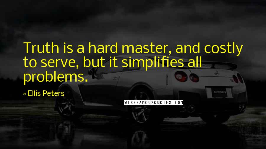 Ellis Peters Quotes: Truth is a hard master, and costly to serve, but it simplifies all problems.