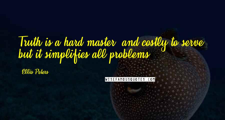 Ellis Peters Quotes: Truth is a hard master, and costly to serve, but it simplifies all problems.