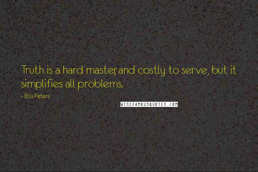 Ellis Peters Quotes: Truth is a hard master, and costly to serve, but it simplifies all problems.