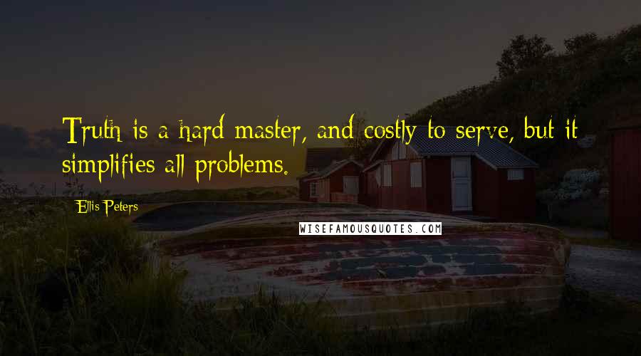 Ellis Peters Quotes: Truth is a hard master, and costly to serve, but it simplifies all problems.