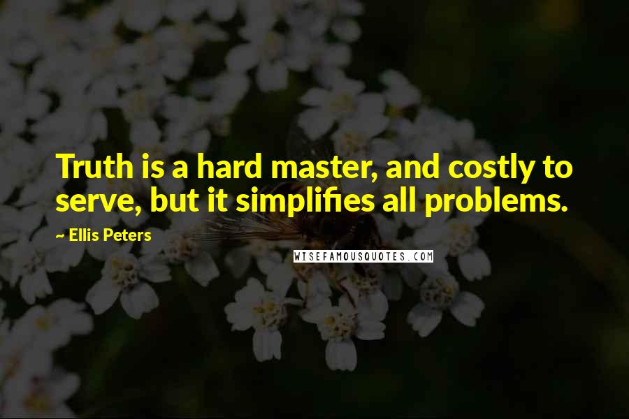 Ellis Peters Quotes: Truth is a hard master, and costly to serve, but it simplifies all problems.