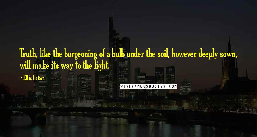 Ellis Peters Quotes: Truth, like the burgeoning of a bulb under the soil, however deeply sown, will make its way to the light.