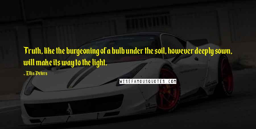 Ellis Peters Quotes: Truth, like the burgeoning of a bulb under the soil, however deeply sown, will make its way to the light.