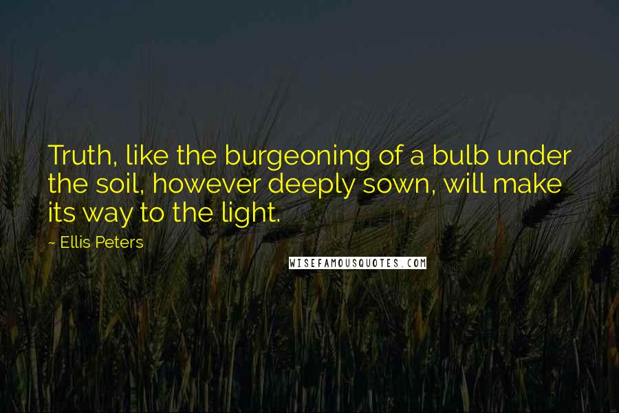 Ellis Peters Quotes: Truth, like the burgeoning of a bulb under the soil, however deeply sown, will make its way to the light.