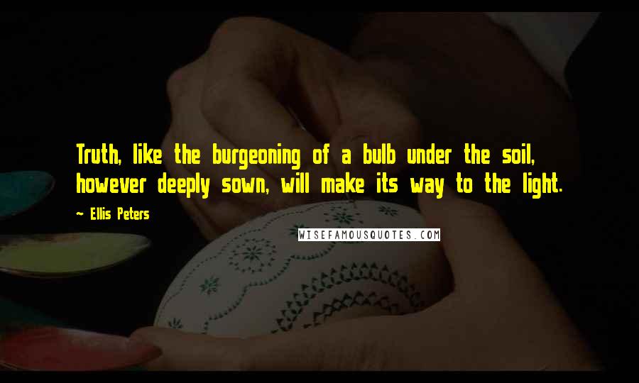 Ellis Peters Quotes: Truth, like the burgeoning of a bulb under the soil, however deeply sown, will make its way to the light.