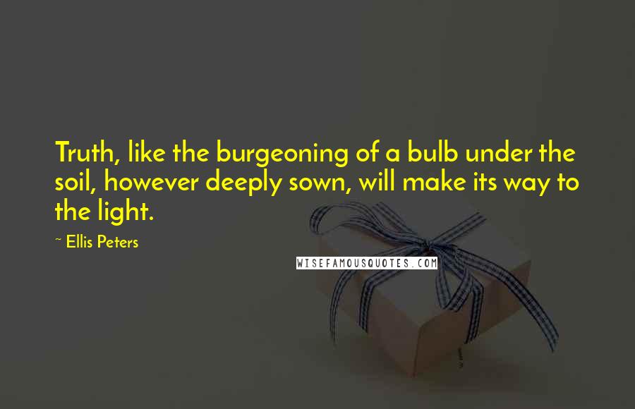 Ellis Peters Quotes: Truth, like the burgeoning of a bulb under the soil, however deeply sown, will make its way to the light.