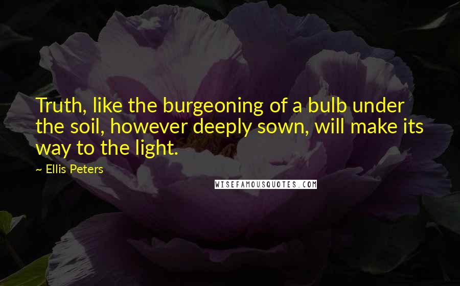 Ellis Peters Quotes: Truth, like the burgeoning of a bulb under the soil, however deeply sown, will make its way to the light.