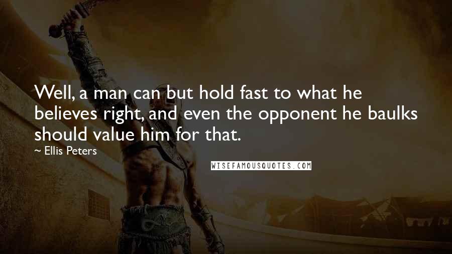 Ellis Peters Quotes: Well, a man can but hold fast to what he believes right, and even the opponent he baulks should value him for that.