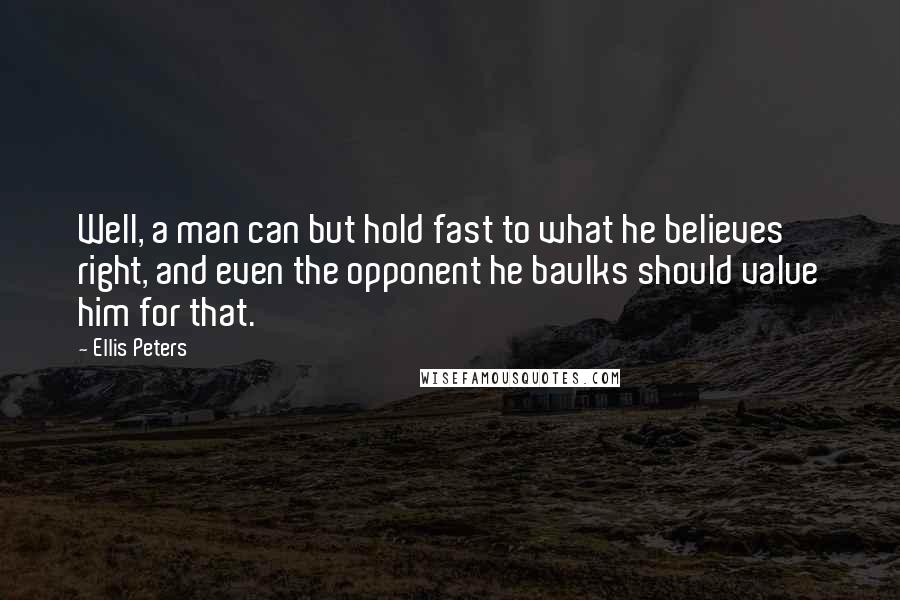 Ellis Peters Quotes: Well, a man can but hold fast to what he believes right, and even the opponent he baulks should value him for that.