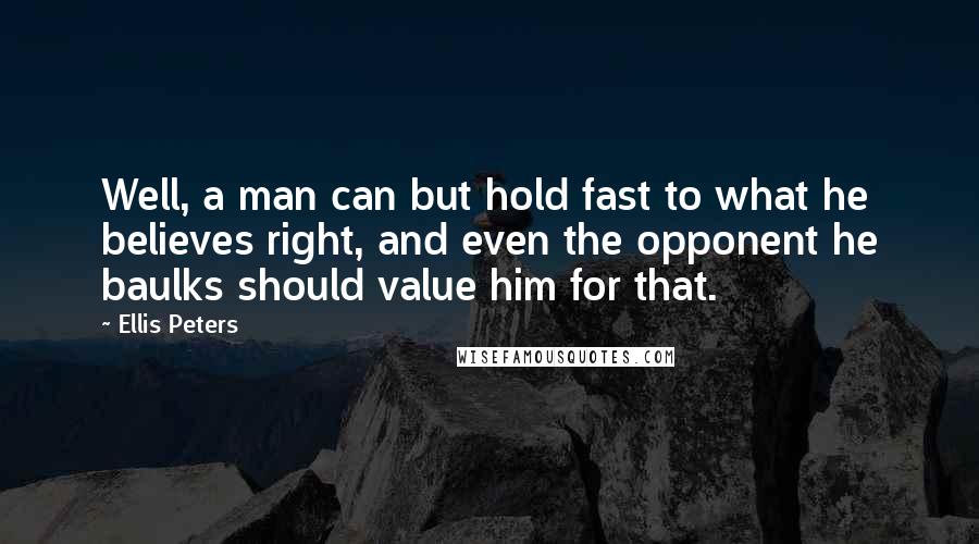 Ellis Peters Quotes: Well, a man can but hold fast to what he believes right, and even the opponent he baulks should value him for that.