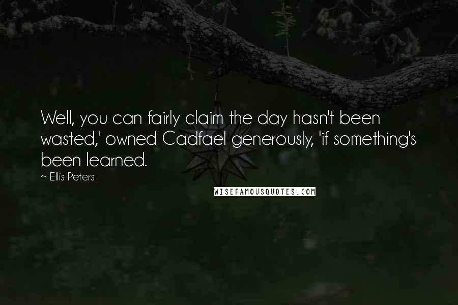 Ellis Peters Quotes: Well, you can fairly claim the day hasn't been wasted,' owned Cadfael generously, 'if something's been learned.